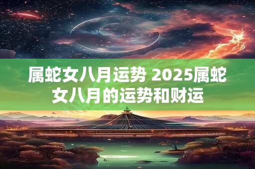 属蛇女八月运势 2025属蛇女八月的运势和财运