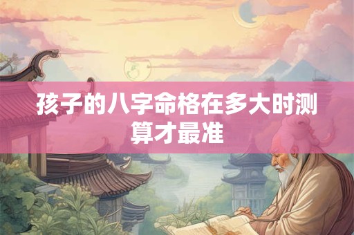 孩子的八字命格在多大时测算才最准