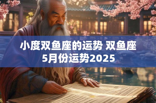 小度双鱼座的运势 双鱼座5月份运势2025