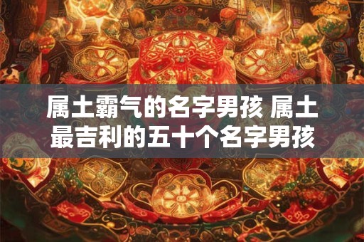 属土霸气的名字男孩 属土最吉利的五十个名字男孩