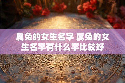 属兔的女生名字 属兔的女生名字有什么字比较好
