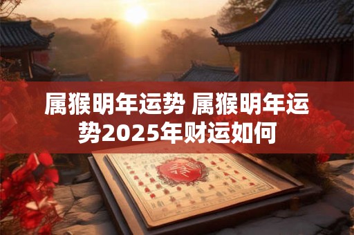 属猴明年运势 属猴明年运势2026年财运如何 属猴明年运势 属猴明年运势2026年财运如何