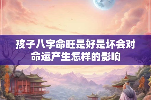 孩子八字命旺是好是坏会对命运产生怎样的影响