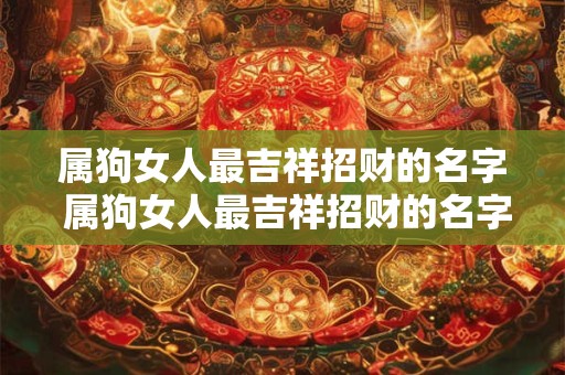 属狗女人最吉祥招财的名字 属狗女人最吉祥招财的名字有哪些 属狗女人最吉祥招财的名字 属狗女人最吉祥招财的名字有哪些