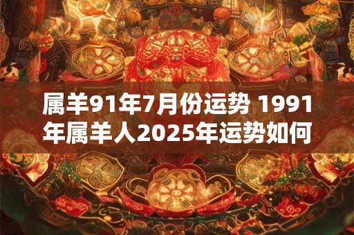 属羊91年7月份运势 1991年属羊人2025年运势如何