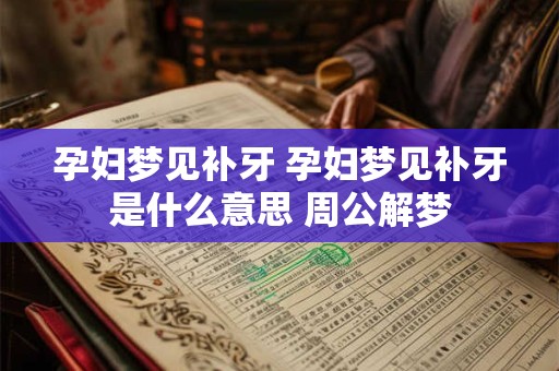 孕妇梦见补牙 孕妇梦见补牙是什么意思 周公解梦