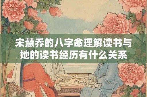 宋慧乔的八字命理解读书与她的读书经历有什么关系