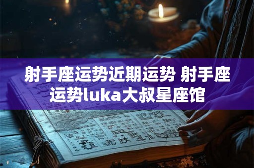射手座运势近期运势 射手座运势luka大叔星座馆
