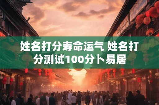 姓名打分寿命运气 姓名打分测试100分卜易居