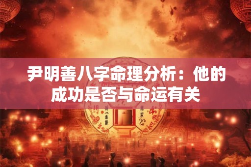 尹明善八字命理分析：他的成功是否与命运有关