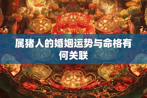 属猪人的婚姻运势与命格有何关联