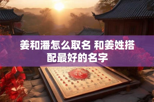 姜和潘怎么取名 和姜姓搭配最好的名字