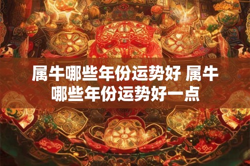 属牛哪些年份运势好 属牛哪些年份运势好一点