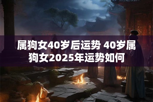 属狗女40岁后运势 40岁属狗女2025年运势如何