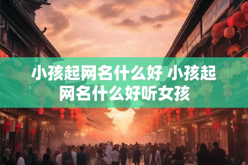 小孩起网名什么好 小孩起网名什么好听女孩