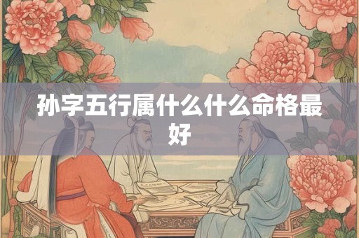 孙字五行属什么什么命格最好 孙字五行属什么什么命格最好