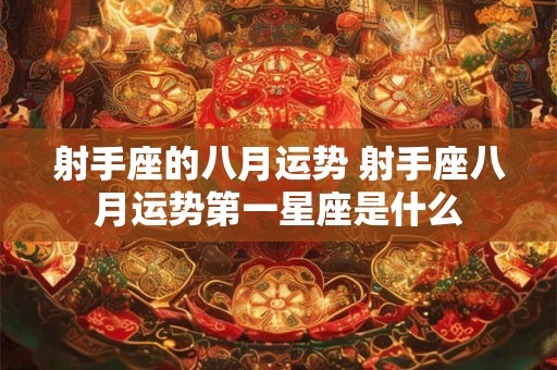 射手座的八月运势 射手座八月运势第一星座是什么