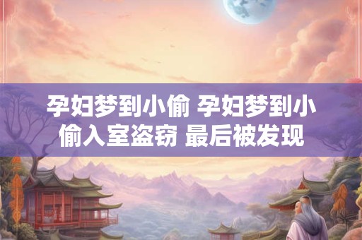 孕妇梦到小偷 孕妇梦到小偷入室盗窃 最后被发现 孕妇梦到小偷 孕妇梦到小偷入室盗窃 最后被发现