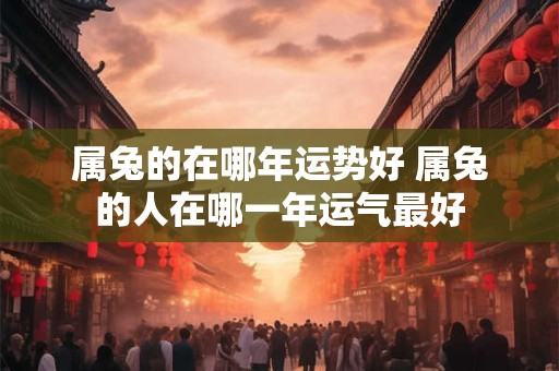 属兔的在哪年运势好 属兔的人在哪一年运气最好 属兔的在哪年运势好 属兔的人在哪一年运气最好