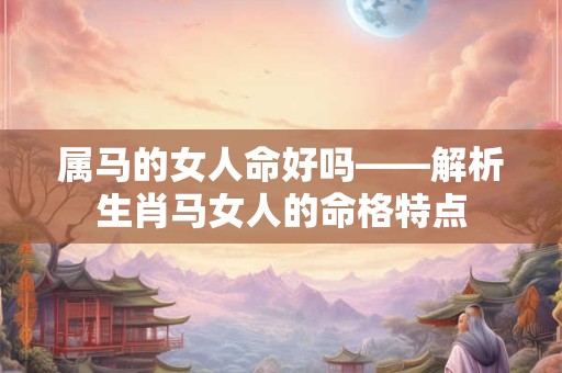 属马的女人命好吗——解析生肖马女人的命格特点