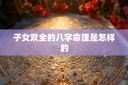 子女双全的八字命理是怎样的 子女双全的八字命理是怎样的
