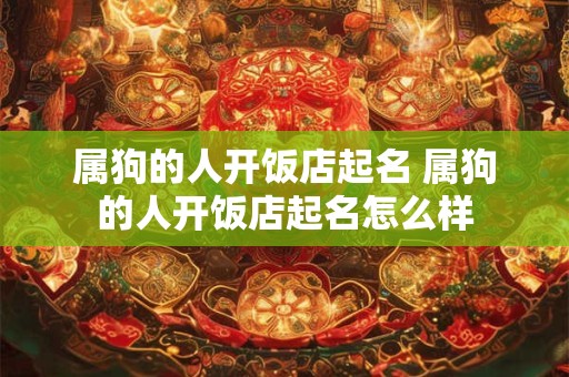 属狗的人开饭店起名 属狗的人开饭店起名怎么样 属狗的人开饭店起名 属狗的人开饭店起名怎么样