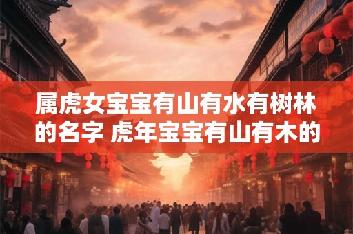 属虎女宝宝有山有水有树林的名字 虎年宝宝有山有木的名字