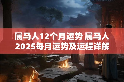 属马人12个月运势 属马人2025每月运势及运程详解