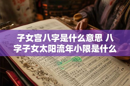 子女宫八字是什么意思 八字子女太阳流年小限是什么意思