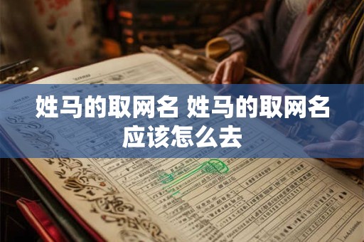 详细阅读:姓马的取网名 姓马的取网名应该怎么去 姓马的取网名 姓马的取网名应该怎么去