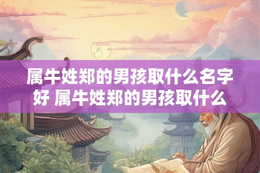 属牛姓郑的男孩取什么名字好 属牛姓郑的男孩取什么名字好一点 属牛姓郑的男孩取什么名字好 属牛姓郑的男孩取什么名字好一点