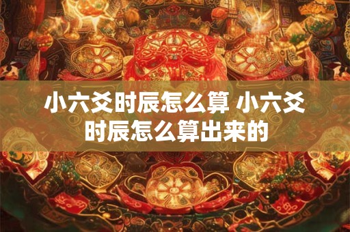 小六爻时辰怎么算 小六爻时辰怎么算出来的