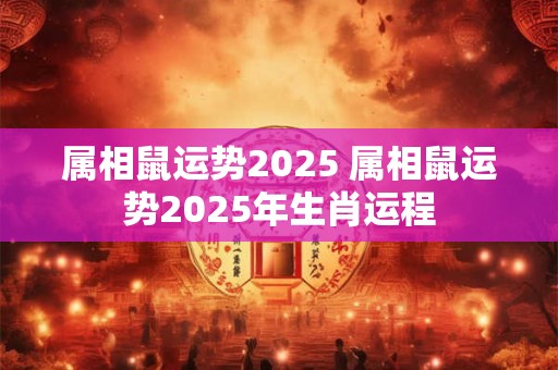 属相鼠运势2025 属相鼠运势2025年生肖运程