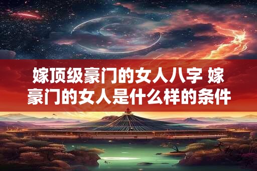 嫁顶级豪门的女人八字 嫁豪门的女人是什么样的条件的