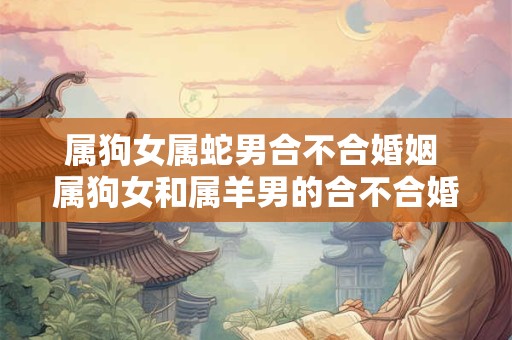 属狗女属蛇男合不合婚姻 属狗女和属羊男的合不合婚姻