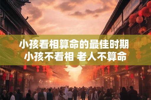 小孩看相算命的最佳时期 小孩不看相 老人不算命