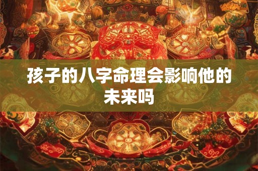 孩子的八字命理会影响他的未来吗