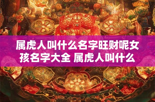 属虎人叫什么名字旺财呢女孩名字大全 属虎人叫什么名字旺财呢女孩名字大全好听