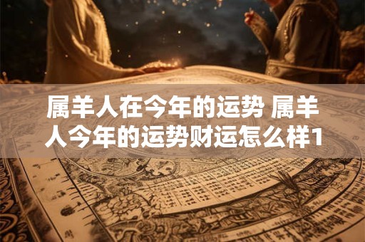属羊人在今年的运势 属羊人今年的运势财运怎么样1979年