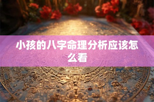 小孩的八字命理分析应该怎么看
