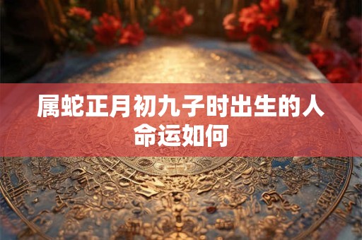 详细阅读:属蛇正月初九子时出生的人命运如何 属蛇正月初九子时出生的人命运如何