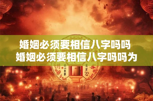 婚姻必须要相信八字吗吗 婚姻必须要相信八字吗吗为什么