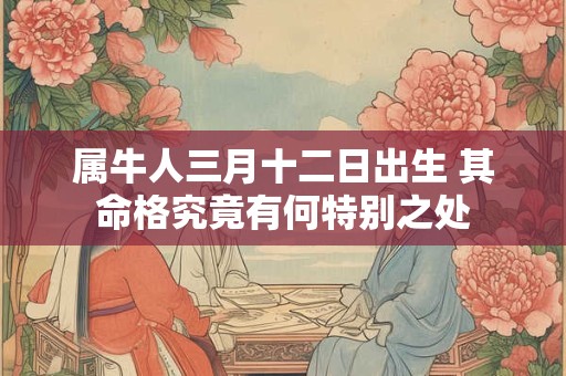 属牛人三月十二日出生 其命格究竟有何特别之处