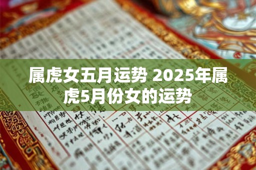 属虎女五月运势 2025年属虎5月份女的运势