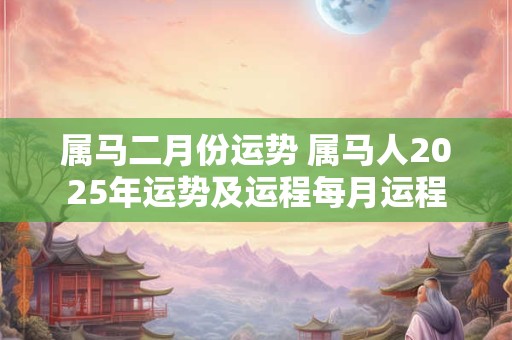 属马二月份运势 属马人2025年运势及运程每月运程