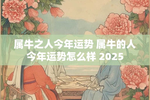 属牛之人今年运势 属牛的人今年运势怎么样 2025