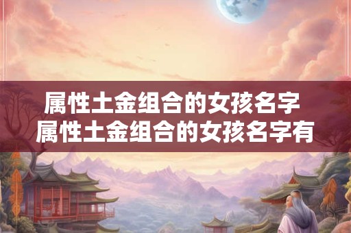 属性土金组合的女孩名字 属性土金组合的女孩名字有哪些