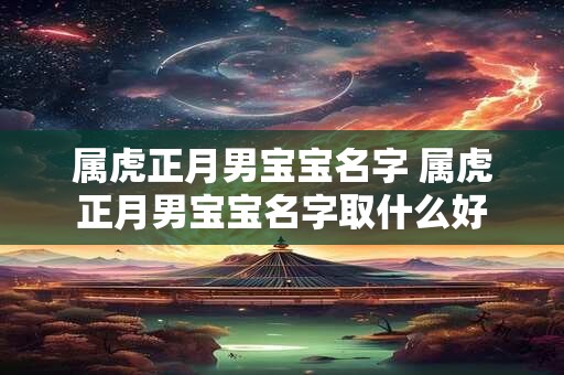 属虎正月男宝宝名字 属虎正月男宝宝名字取什么好