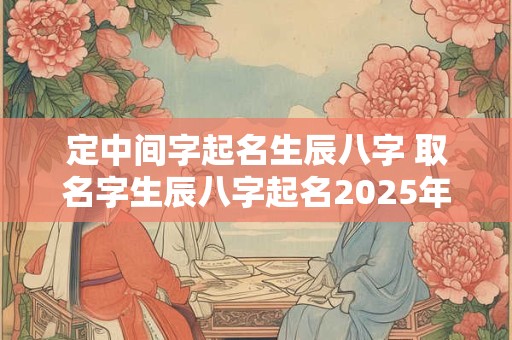 定中间字起名生辰八字 取名字生辰八字起名2025年