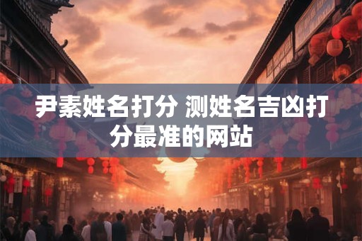 尹素姓名打分 测姓名吉凶打分最准的网站